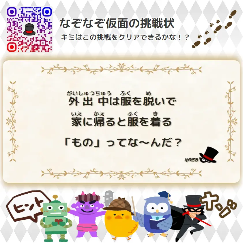 ふつう（中学生）- 挑戦状 098 外出中は服を脱いで、家に帰ると服を着る「もの」ってな～んだ？