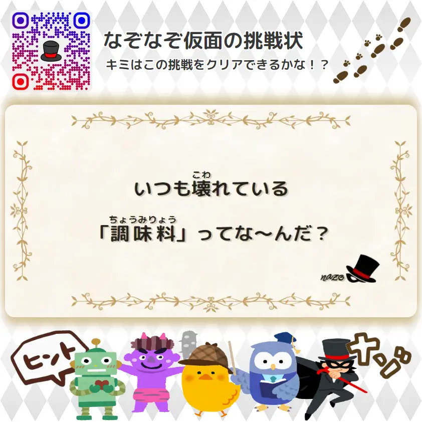 かんたん（小学生）- 挑戦状 103 いつも壊れている「調味料」ってな～んだ？